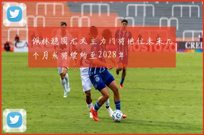 佩林稳固尤文主力门将地位未来几个月或将续约至2028年