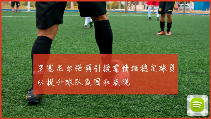罗塞尼尔强调引援需情绪稳定球员以提升球队氛围和表现
