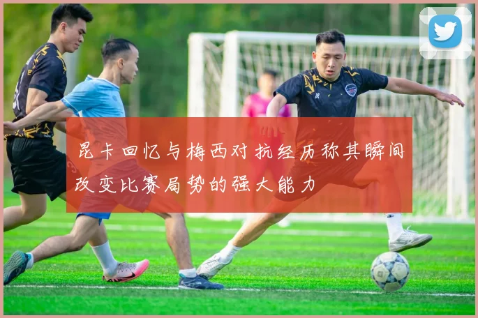 昆卡回忆与梅西对抗经历称其瞬间改变比赛局势的强大能力