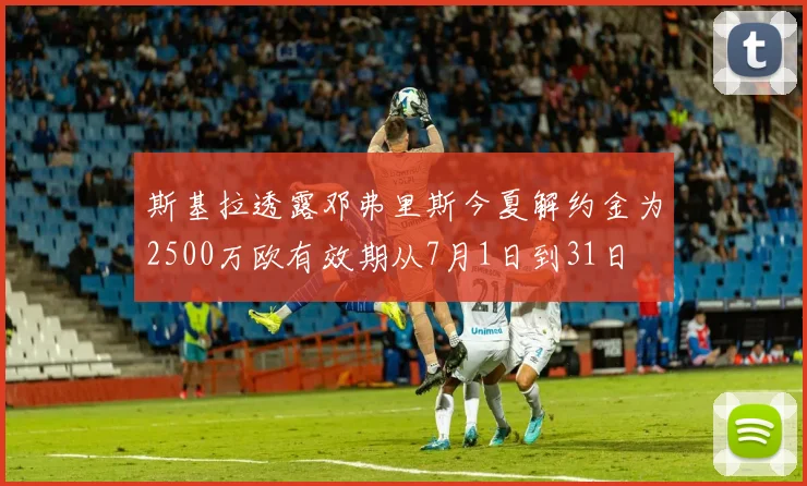斯基拉透露邓弗里斯今夏解约金为2500万欧有效期从7月1日到31日