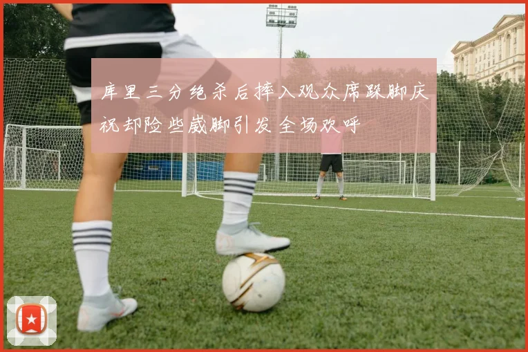 库里三分绝杀后摔入观众席跺脚庆祝却险些崴脚引发全场欢呼