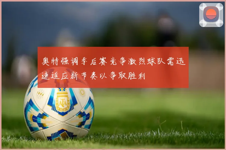 奥特强调季后赛竞争激烈球队需迅速适应新节奏以争取胜利