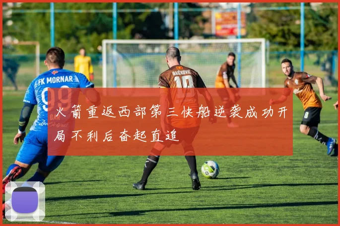 火箭重返西部第三快船逆袭成功开局不利后奋起直追