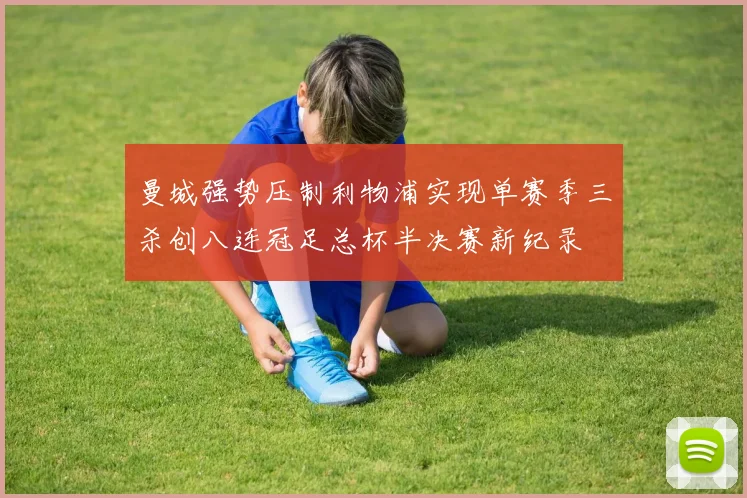 曼城强势压制利物浦实现单赛季三杀创八连冠足总杯半决赛新纪录