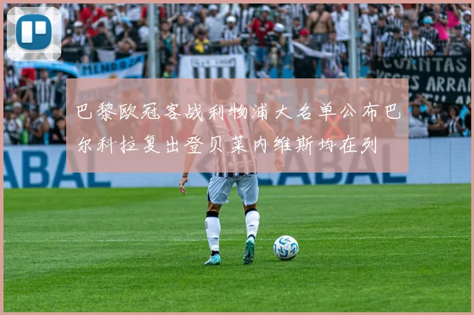 巴黎欧冠客战利物浦大名单公布巴尔科拉复出登贝莱内维斯均在列