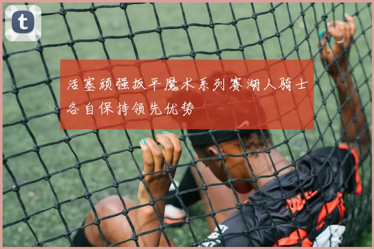 活塞顽强扳平魔术系列赛湖人骑士各自保持领先优势