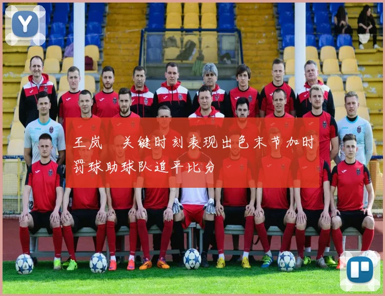 王岚嵚关键时刻表现出色末节加时罚球助球队追平比分