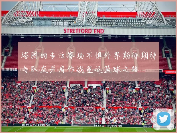 塔图姆专注赛场不惧外界期待期待与队友并肩作战重返篮球之路