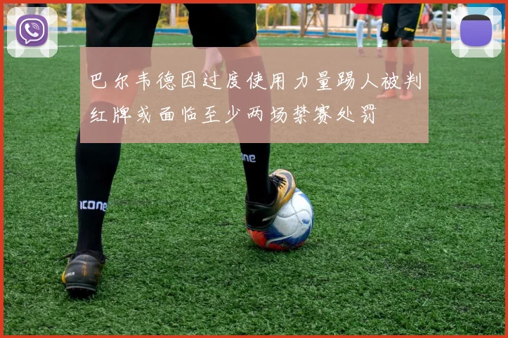 巴尔韦德因过度使用力量踢人被判红牌或面临至少两场禁赛处罚