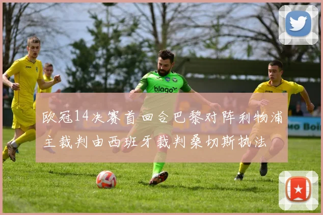 欧冠14决赛首回合巴黎对阵利物浦主裁判由西班牙裁判桑切斯执法