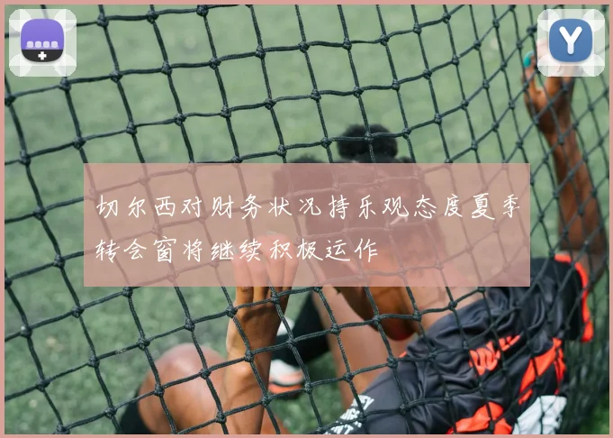切尔西对财务状况持乐观态度夏季转会窗将继续积极运作