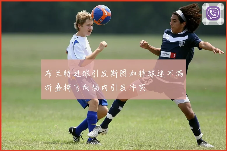 布兰特进球引发斯图加特球迷不满折叠椅飞向场内引发冲突