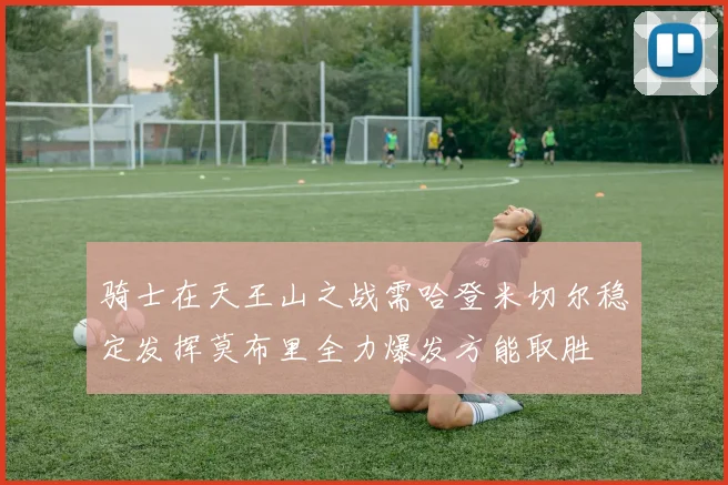 骑士在天王山之战需哈登米切尔稳定发挥莫布里全力爆发方能取胜