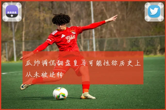 瓜帅调侃翻盘皇马可能性称历史上从未被逆转