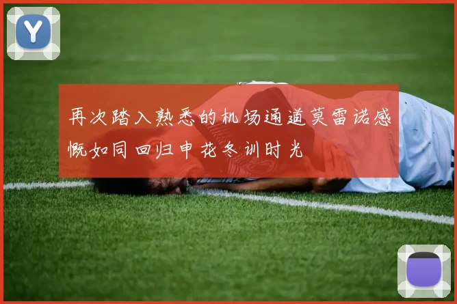 再次踏入熟悉的机场通道莫雷诺感慨如同回归申花冬训时光