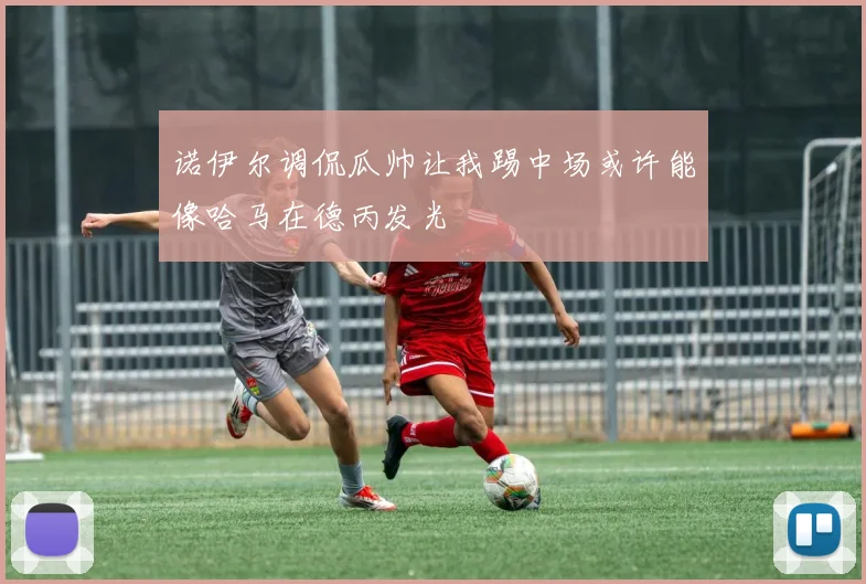 诺伊尔调侃瓜帅让我踢中场或许能像哈马在德丙发光