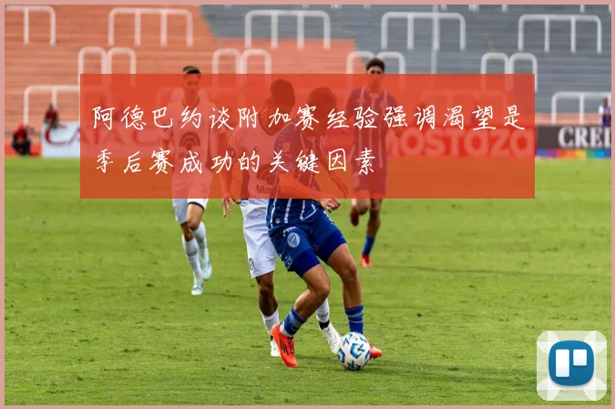 阿德巴约谈附加赛经验强调渴望是季后赛成功的关键因素