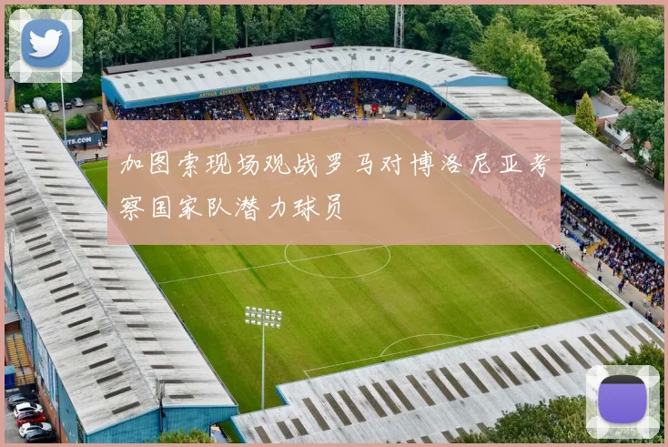 加图索现场观战罗马对博洛尼亚考察国家队潜力球员