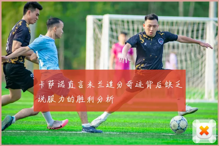 卡萨诺直言米兰追分奇迹背后缺乏说服力的胜利分析