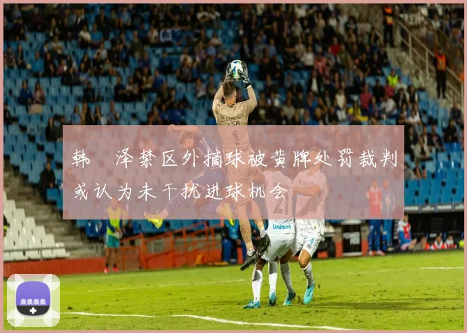 韩镕泽禁区外摘球被黄牌处罚裁判或认为未干扰进球机会